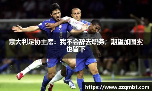 意大利足协主席：我不会辞去职务；期望加图索也留下