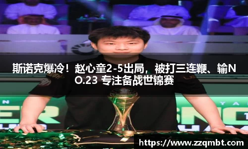斯诺克爆冷！赵心童2-5出局，被打三连鞭、输NO.23 专注备战世锦赛